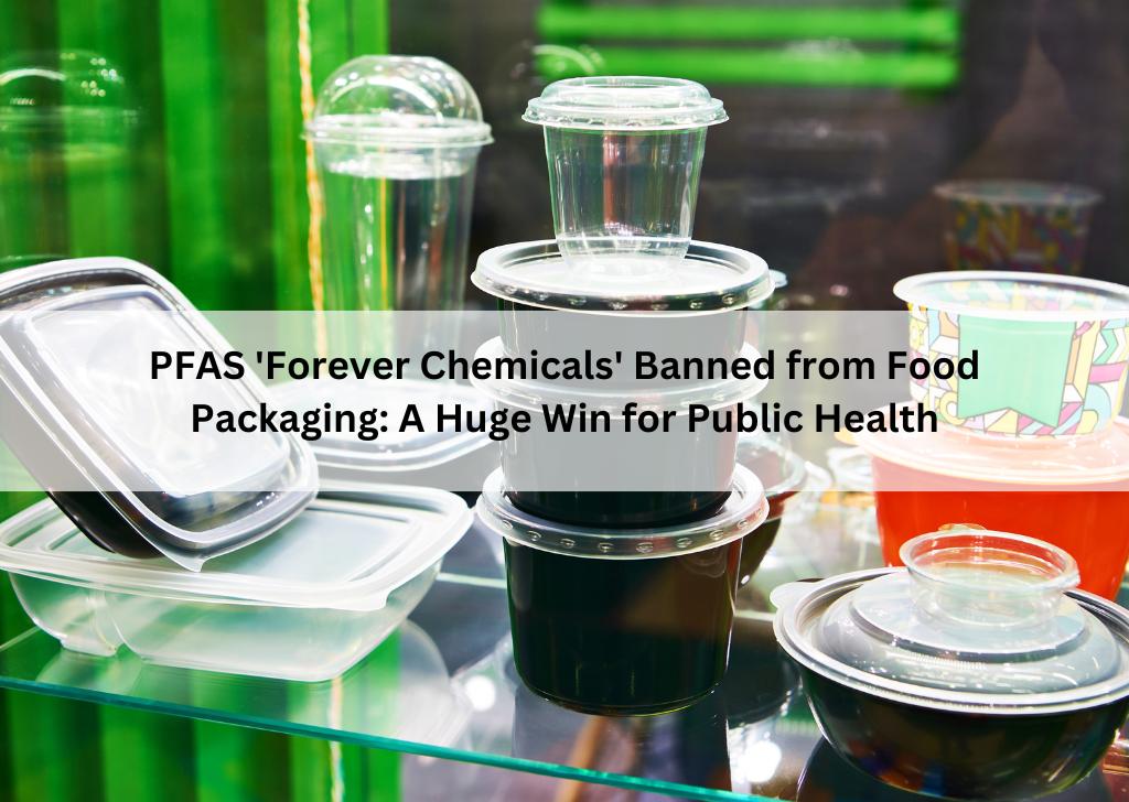PFAS 'Forever Chemicals' Banned from Food Packaging_ A Huge Win for Public Health