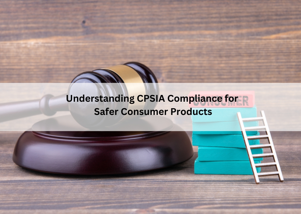 Understanding CPSIA Compliance for Safer Consumer Products